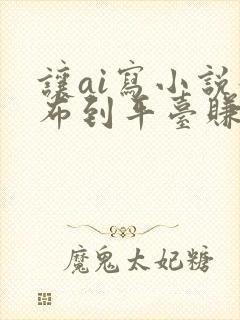 让ai写小说发布到平台赚钱吗