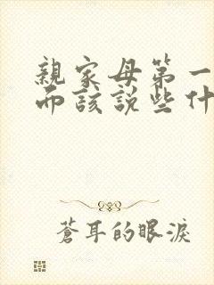 亲家母第一次见面该说些什么