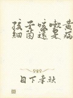 孩子咳嗽黄痰是细菌还是病毒