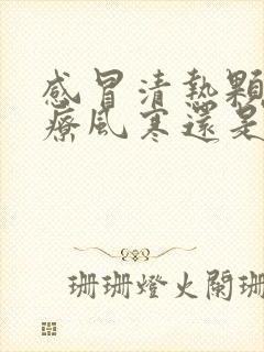 感冒清热颗粒治疗风寒还是风热