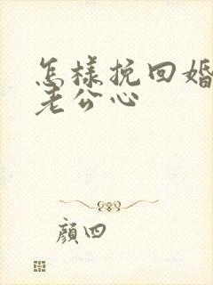 怎样挽回婚姻和老公心