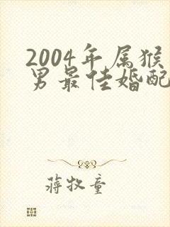 2004年属猴男最佳婚配属相