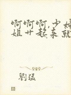 啊啊啊,少妇姐姐艹起来就是爽,好多水封面