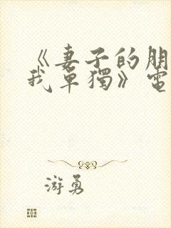 《妻子的朋友约我单独》电影