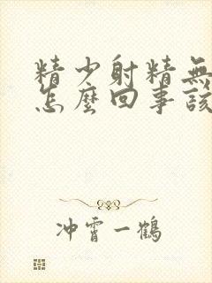 精少射精无力是怎么回事该吃什么药