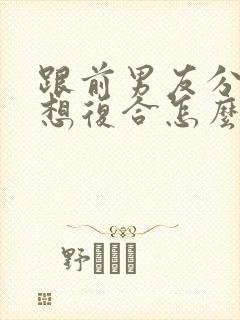 跟前男友分手了想复合怎么办