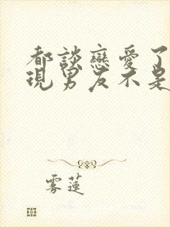 都谈恋爱了才发现男友不是人