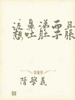 流鼻涕而且恶心想吐肚子胀气