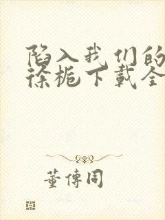 陷入我们的热恋徐栀下载全文