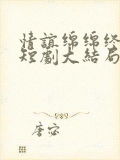 情谊绵绵终有时短剧大结局