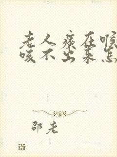 老人痰在喉咙里咳不出来怎么办