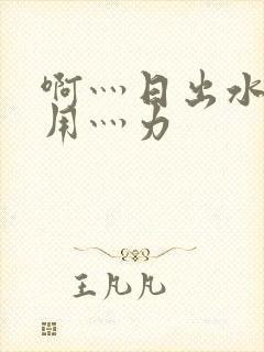 啊灬日出水了灬用灬力