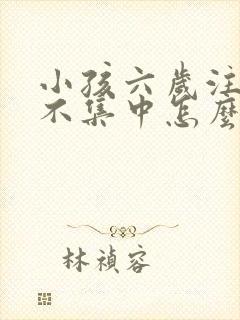 小孩六岁注意力不集中怎么办