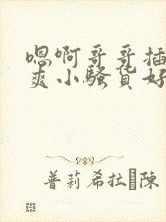 嗯啊哥哥插的好爽小骚货好爽