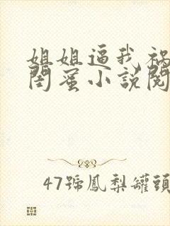 姐姐逼我祸害她闺蜜小说阅读全文