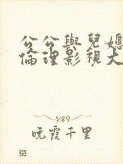 公公与儿媳日韩伦理影视大全