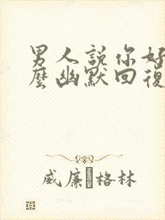 男人说你好坏怎么幽默回复