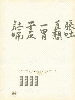 肚子一直胀气打嗝反胃想吐