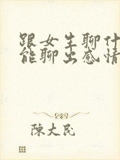 跟女生聊什么才能聊出感情