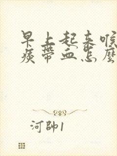 早上起来喉咙有痰带血怎么回事