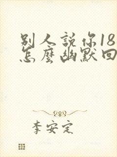 别人说你18岁怎么幽默回复