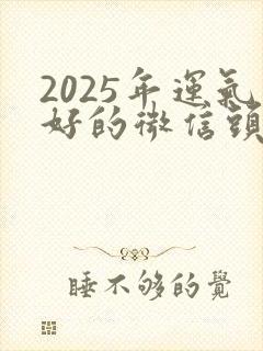 2025年运气好的微信头像