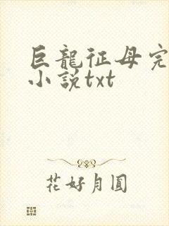 巨龙征母完结版小说txt