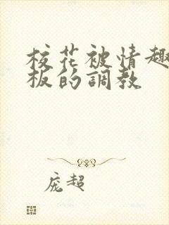 校花被情趣店老板的调教