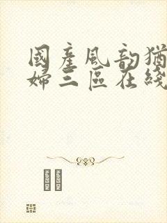 国产风韵犹存熟妇三区在线