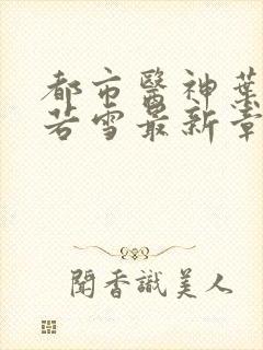 都市医神叶辰夏若雪最新章节免费阅读