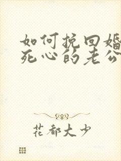 如何挽回婚姻中死心的老公