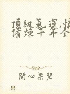 顶级气运,悄悄修炼千年全文在线