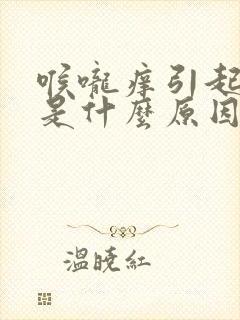 喉咙痒引起咳嗽是什么原因引起的