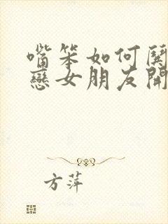 嘴笨如何哄异地恋女朋友开心