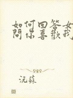 如何回答女朋友问你喜欢我什么