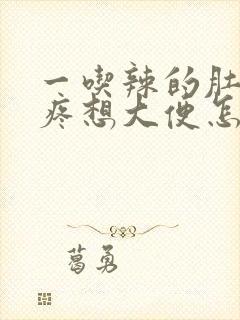 一吃辣的肚子就疼想大便怎么回事