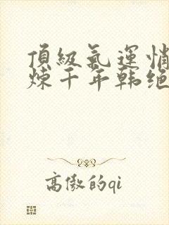 顶级气运悄悄修炼千年韩绝小说全文在线阅读