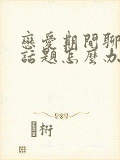 恋爱期间聊天没话题怎么办