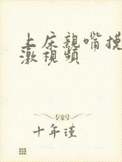 上床亲嘴摸胸刺激视频