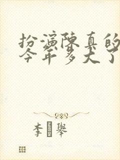 扮演陈真的演员今年多大了