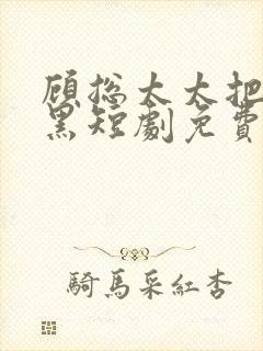 顾总太太把你拉黑短剧免费观看