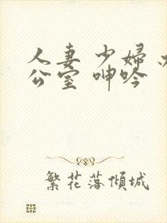 人妻 少妇 办公室 呻吟