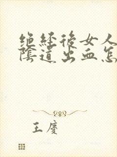 绝经后女人房事阴道出血怎么回事