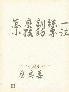 怎么训练一年级小孩的专注力