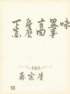 下身有异味还痒怎么回事