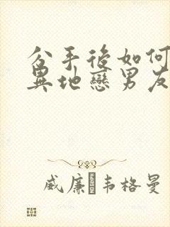 分手后如何挽回异地恋男友