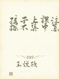 孩子上课注意力总不集中怎么回事?