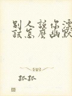 别人说你漂亮应该怎么幽默回复