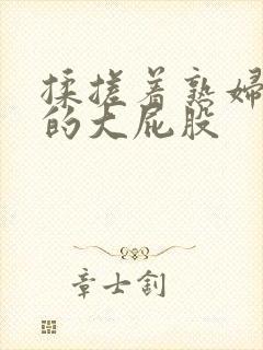 揉搓着熟妇肥硕的大屁股