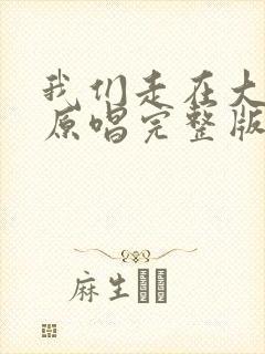 我们走在大路上原唱完整版